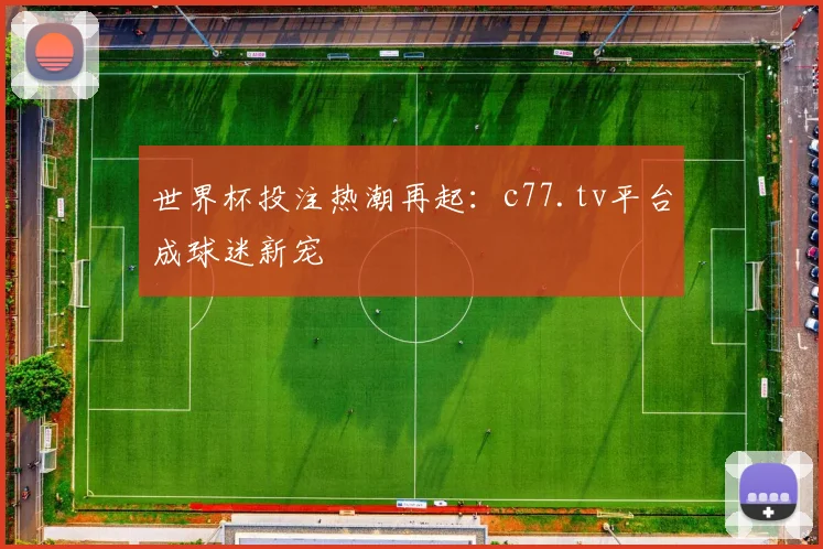 世界杯投注热潮再起：c77.tv平台成球迷新宠