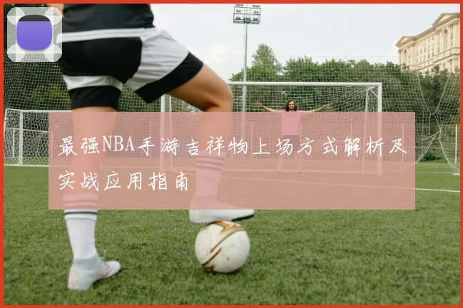 最强NBA手游吉祥物上场方式解析及实战应用指南