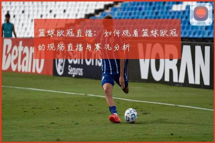 篮球欧冠直播：如何观看篮球欧冠的现场直播与赛况分析