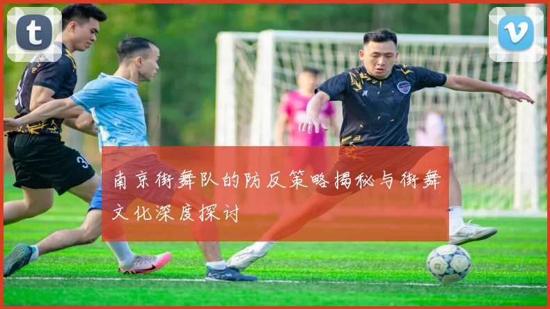 南京街舞队的防反策略揭秘与街舞文化深度探讨