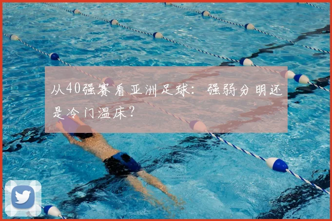 从40强赛看亚洲足球：强弱分明还是冷门温床？