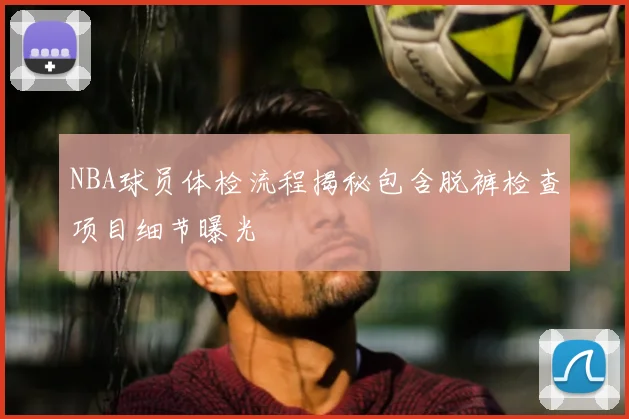 NBA球员体检流程揭秘包含脱裤检查项目细节曝光