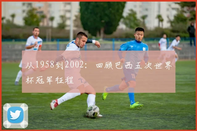 从1958到2002：回顾巴西五次世界杯冠军征程
