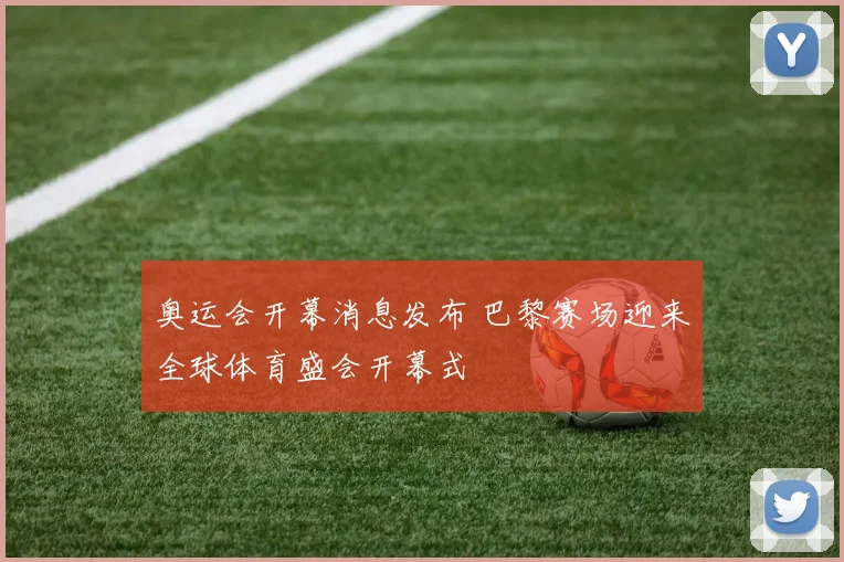 奥运会开幕消息发布 巴黎赛场迎来全球体育盛会开幕式