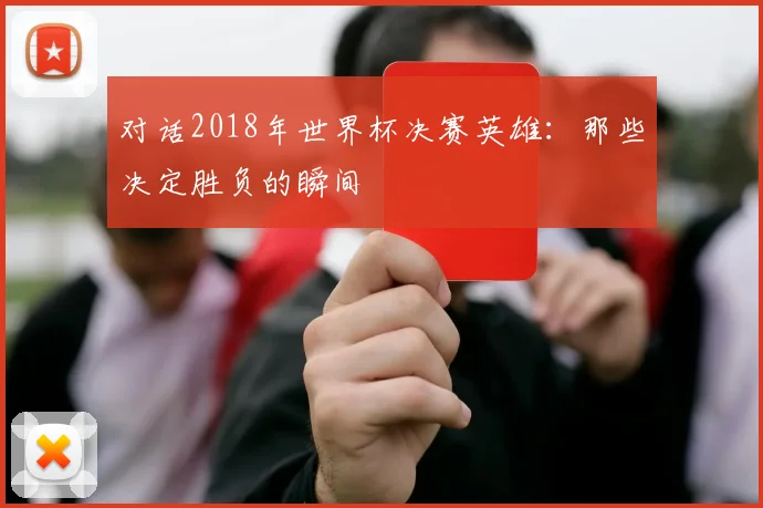 对话2018年世界杯决赛英雄：那些决定胜负的瞬间