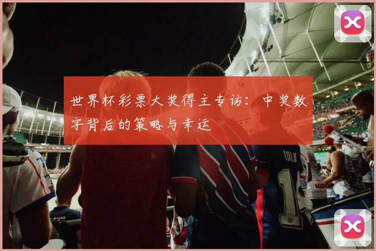 世界杯彩票大奖得主专访：中奖数字背后的策略与幸运