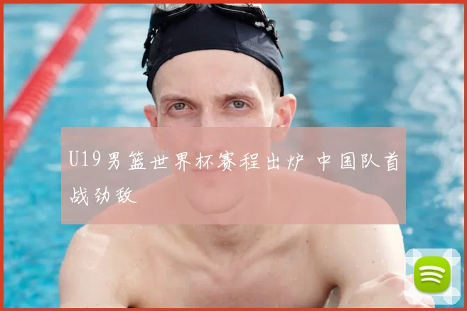 U19男篮世界杯赛程出炉 中国队首战劲敌