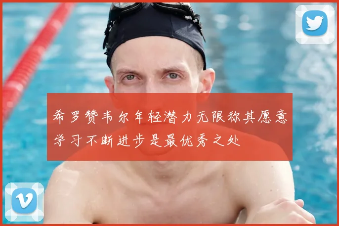 希罗赞韦尔年轻潜力无限称其愿意学习不断进步是最优秀之处