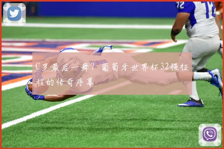 C罗最后一舞？葡萄牙世界杯32强征程的传奇序幕