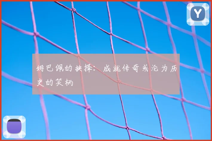 姆巴佩的抉择：成就传奇或沦为历史的笑柄