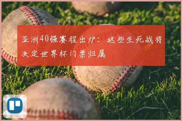 亚洲40强赛程出炉：这些生死战将决定世界杯门票归属
