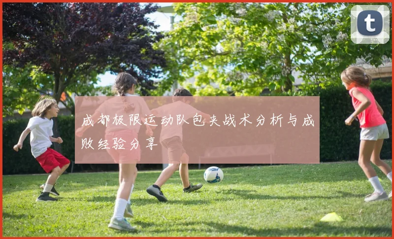 成都极限运动队包夹战术分析与成败经验分享