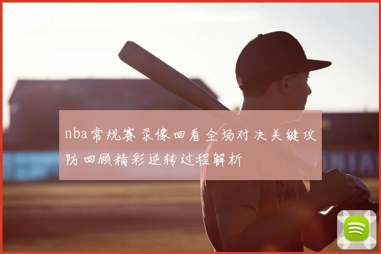 nba常规赛录像回看全场对决关键攻防回顾精彩逆转过程解析
